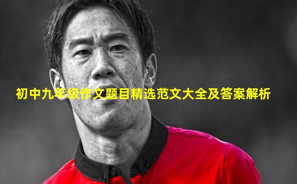 初中九年级作文题目精选范文大全及答案解析