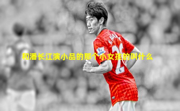 和潘长江演小品的那个小女孩的叫什么