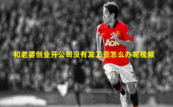 和老婆创业开公司没有发工资怎么办呢视频