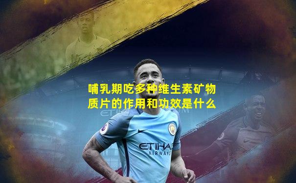哺乳期吃多种维生素矿物质片的作用和功效是什么
