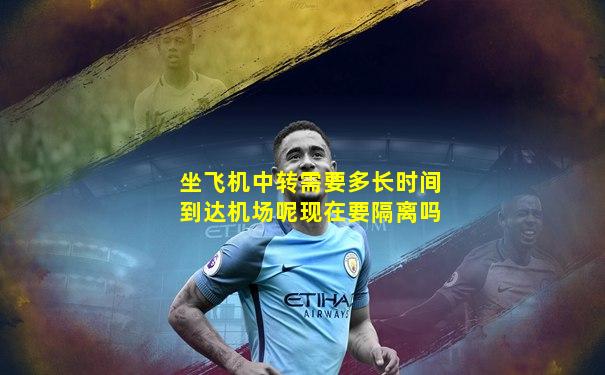 坐飞机中转需要多长时间到达机场呢现在要隔离吗