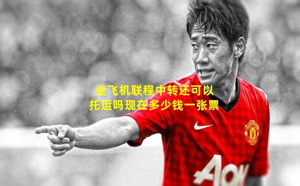 坐飞机联程中转还可以托运吗现在多少钱一张票