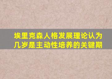 埃里克森人格发展理论认为几岁是主动性培养的关键期
