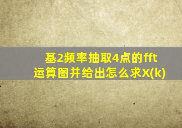 基2频率抽取4点的fft运算图并给出怎么求X(k)