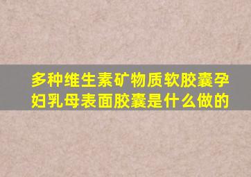 多种维生素矿物质软胶囊孕妇乳母表面胶囊是什么做的