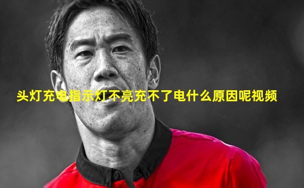 头灯充电指示灯不亮充不了电什么原因呢视频
