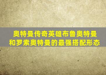 奥特曼传奇英雄布鲁奥特曼和罗索奥特曼的最强搭配形态