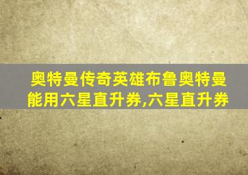 奥特曼传奇英雄布鲁奥特曼能用六星直升券,六星直升券