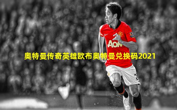 奥特曼传奇英雄欧布奥特曼兑换码2021