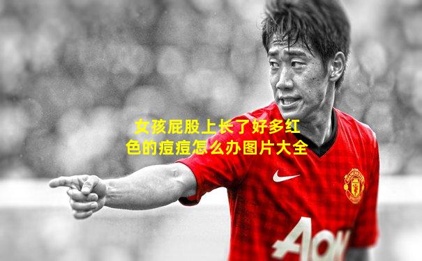 女孩屁股上长了好多红色的痘痘怎么办图片大全