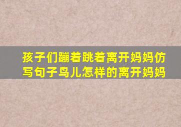 孩子们蹦着跳着离开妈妈仿写句子鸟儿怎样的离开妈妈