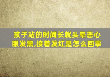 孩子站的时间长就头晕恶心眼发黑,接着发红是怎么回事