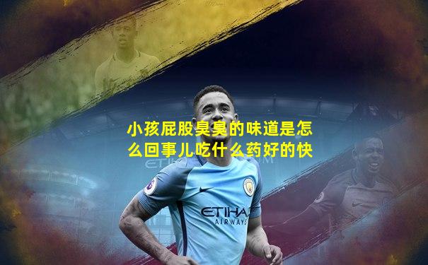 小孩屁股臭臭的味道是怎么回事儿吃什么药好的快