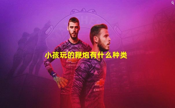 小孩玩的鞭炮有什么种类