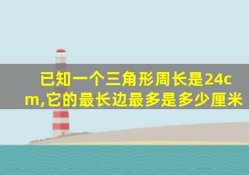 已知一个三角形周长是24cm,它的最长边最多是多少厘米
