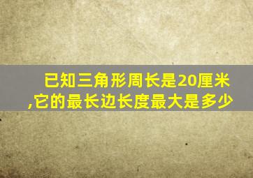 已知三角形周长是20厘米,它的最长边长度最大是多少