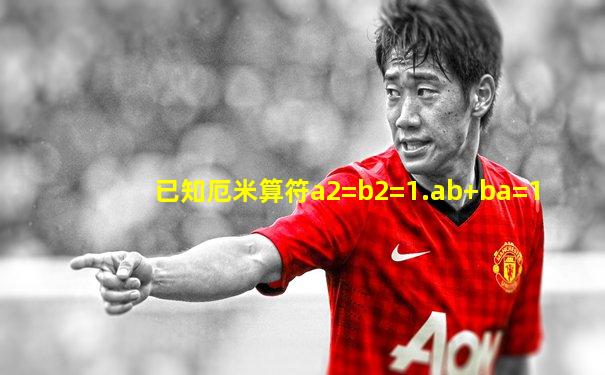 已知厄米算符a2=b2=1.ab+ba=1