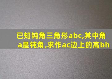 已知钝角三角形abc,其中角a是钝角,求作ac边上的高bh