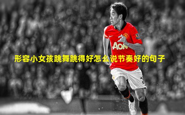形容小女孩跳舞跳得好怎么说节奏好的句子