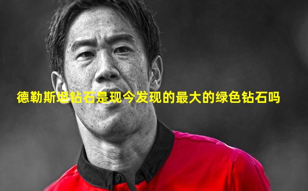 德勒斯坦钻石是现今发现的最大的绿色钻石吗