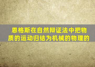 恩格斯在自然辩证法中把物质的运动归结为机械的物理的