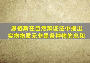 恩格斯在自然辩证法中指出实物物质无非是各种物的总和