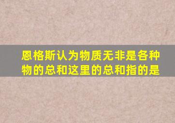 恩格斯认为物质无非是各种物的总和这里的总和指的是