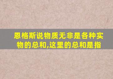 恩格斯说物质无非是各种实物的总和,这里的总和是指