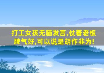 打工女孩无脑发言,仗着老板脾气好,可以说是胡作非为!