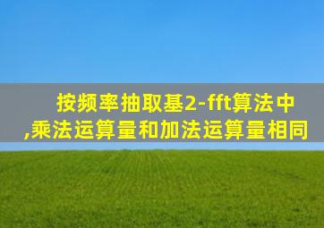 按频率抽取基2-fft算法中,乘法运算量和加法运算量相同