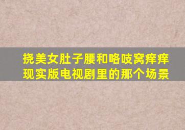 挠美女肚子腰和咯吱窝痒痒现实版电视剧里的那个场景