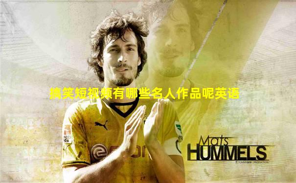 搞笑短视频有哪些名人作品呢英语