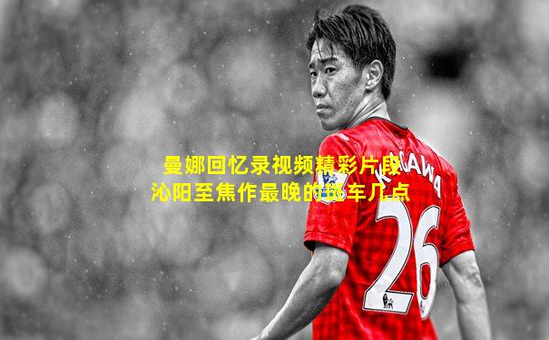 曼娜回忆录视频精彩片段沁阳至焦作最晚的斑车几点