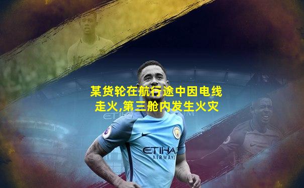 某货轮在航行途中因电线走火,第三舱内发生火灾