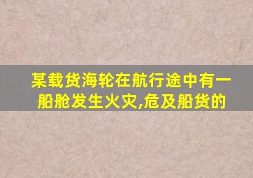某载货海轮在航行途中有一船舱发生火灾,危及船货的
