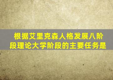 根据艾里克森人格发展八阶段理论大学阶段的主要任务是