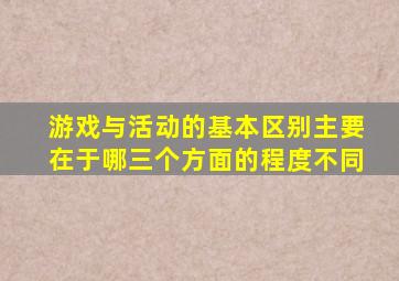 游戏与活动的基本区别主要在于哪三个方面的程度不同