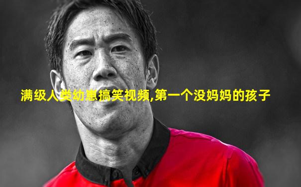 满级人类幼崽搞笑视频,第一个没妈妈的孩子