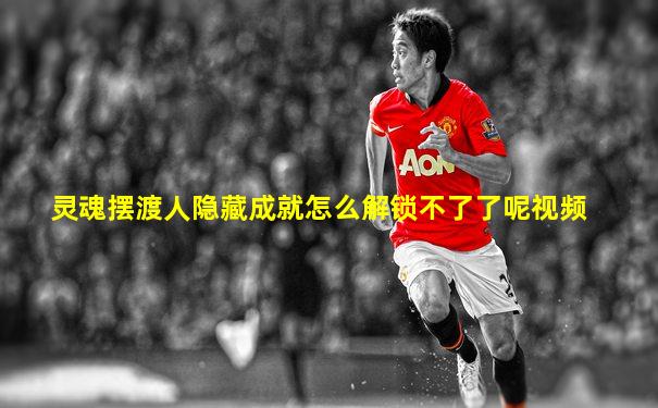 灵魂摆渡人隐藏成就怎么解锁不了了呢视频