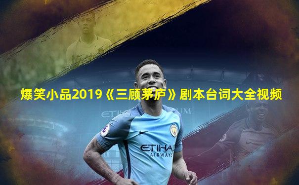 爆笑小品2019《三顾茅庐》剧本台词大全视频