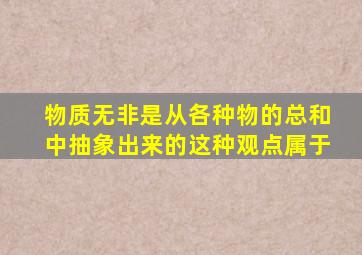 物质无非是从各种物的总和中抽象出来的这种观点属于