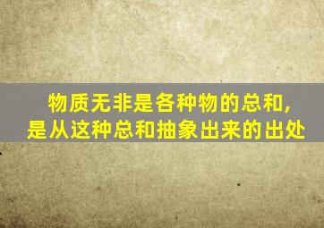 物质无非是各种物的总和,是从这种总和抽象出来的出处