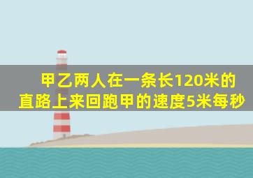 甲乙两人在一条长120米的直路上来回跑甲的速度5米每秒