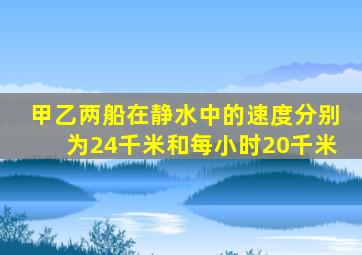 甲乙两船在静水中的速度分别为24千米和每小时20千米