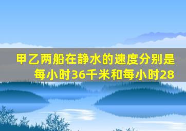 甲乙两船在静水的速度分别是每小时36千米和每小时28