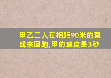 甲乙二人在相距90米的直线来回跑,甲的速度是3秒