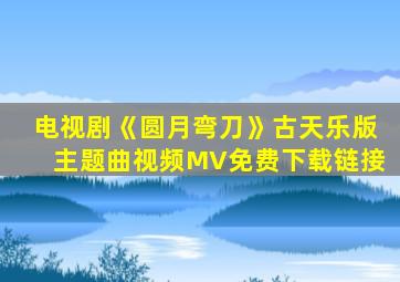电视剧《圆月弯刀》古天乐版主题曲视频MV免费下载链接
