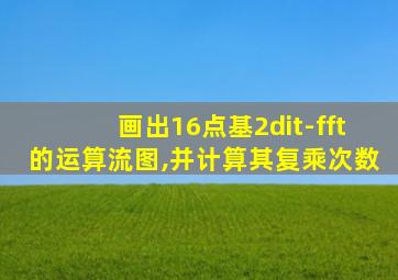 画出16点基2dit-fft的运算流图,并计算其复乘次数