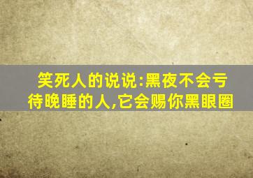 笑死人的说说:黑夜不会亏待晚睡的人,它会赐你黑眼圈