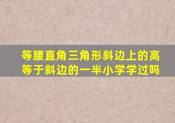 等腰直角三角形斜边上的高等于斜边的一半小学学过吗